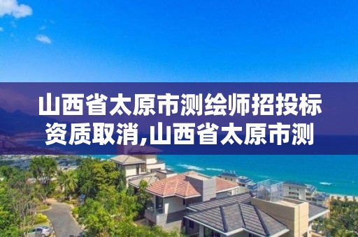 山西省太原市測繪師招投標資質取消,山西省太原市測繪師招投標資質取消了嗎