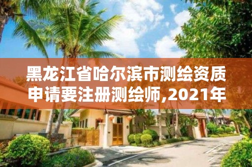 黑龍江省哈爾濱市測繪資質申請要注冊測繪師,2021年測繪資質申報條件