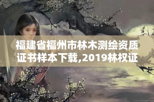 福建省福州市林木測繪資質證書樣本下載,2019林權證測繪收費標準。