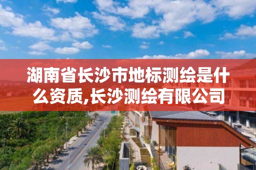 湖南省長沙市地標測繪是什么資質,長沙測繪有限公司是國企嗎