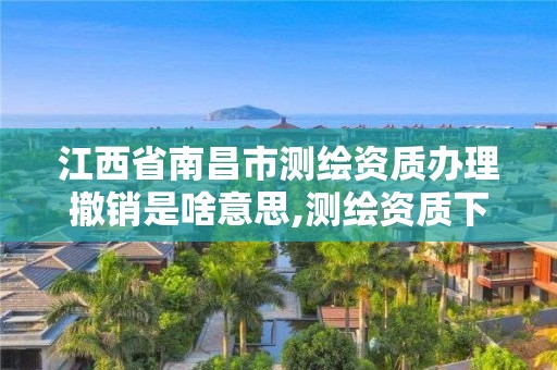 江西省南昌市測繪資質辦理撤銷是啥意思,測繪資質下放。