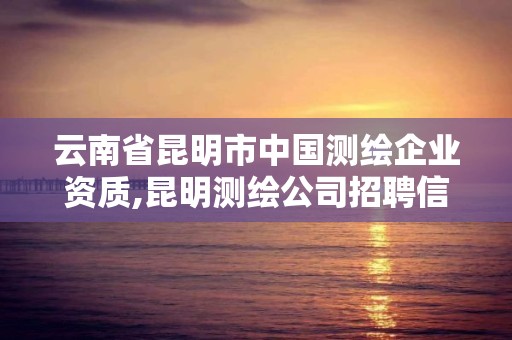 云南省昆明市中國測繪企業資質,昆明測繪公司招聘信息