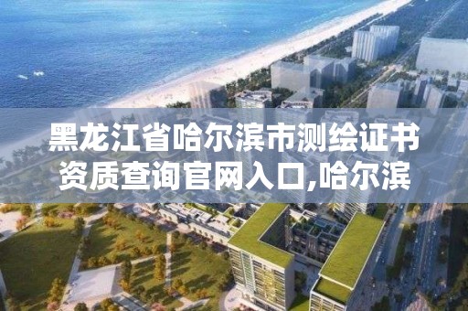 黑龍江省哈爾濱市測繪證書資質(zhì)查詢官網(wǎng)入口,哈爾濱測繪有限公司。