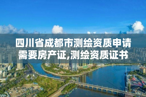 四川省成都市測繪資質申請需要房產證,測繪資質證書申請。