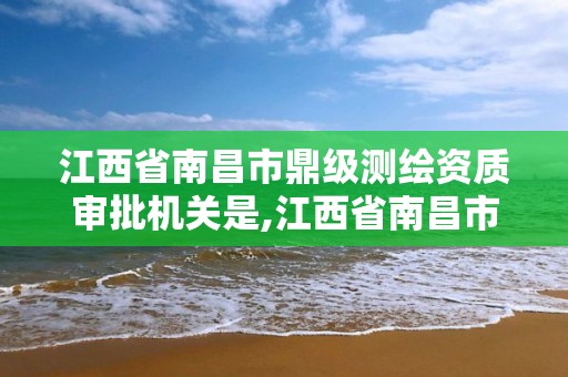 江西省南昌市鼎級測繪資質審批機關是,江西省南昌市鼎級測繪資質審批機關是什么。