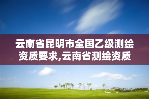 云南省昆明市全國乙級測繪資質要求,云南省測繪資質單位