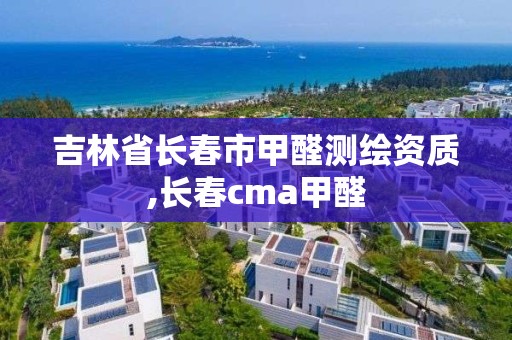 吉林省長春市甲醛測繪資質,長春cma甲醛