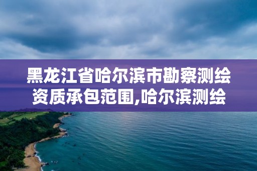 黑龍江省哈爾濱市勘察測繪資質(zhì)承包范圍,哈爾濱測繪局是干什么的