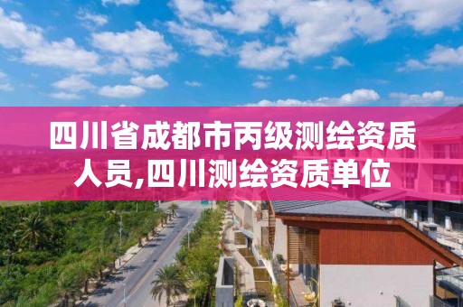 四川省成都市丙級測繪資質人員,四川測繪資質單位