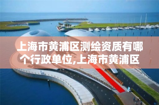 上海市黃浦區測繪資質有哪個行政單位,上海市黃浦區測繪資質有哪個行政單位負責。