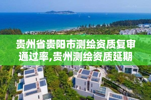 貴州省貴陽市測繪資質復審通過率,貴州測繪資質延期公告