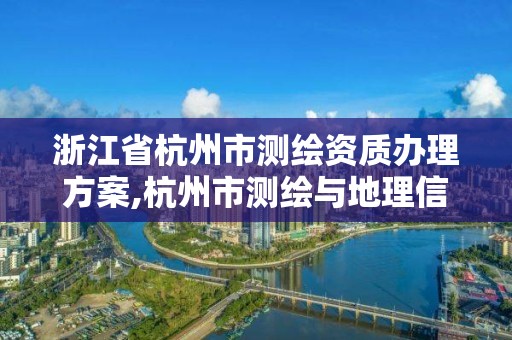 浙江省杭州市測繪資質辦理方案,杭州市測繪與地理信息行業協會