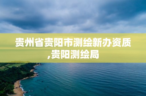 貴州省貴陽市測繪新辦資質,貴陽測繪局