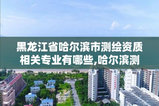 黑龍江省哈爾濱市測繪資質相關專業有哪些,哈爾濱測繪勘察研究院怎么樣