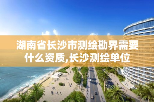 湖南省長(zhǎng)沙市測(cè)繪勘界需要什么資質(zhì),長(zhǎng)沙測(cè)繪單位