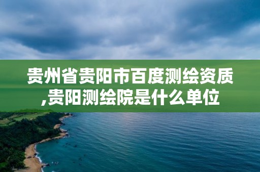 貴州省貴陽市百度測繪資質(zhì),貴陽測繪院是什么單位