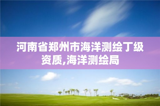 河南省鄭州市海洋測(cè)繪丁級(jí)資質(zhì),海洋測(cè)繪局