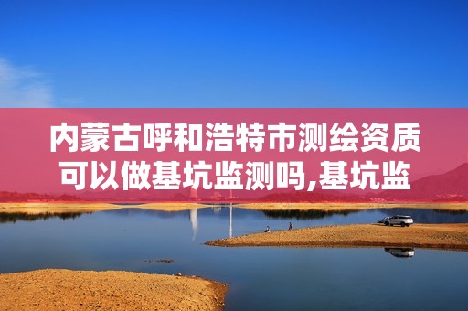 內蒙古呼和浩特市測繪資質可以做基坑監測嗎,基坑監測單位資質。