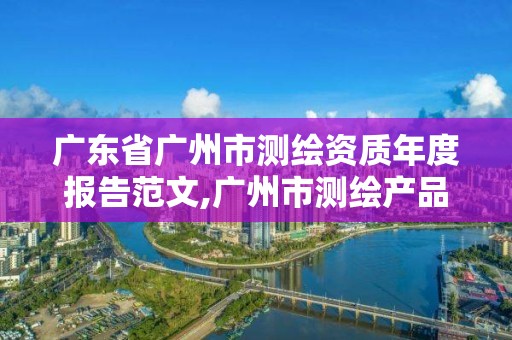 廣東省廣州市測繪資質年度報告范文,廣州市測繪產品質量檢驗中心