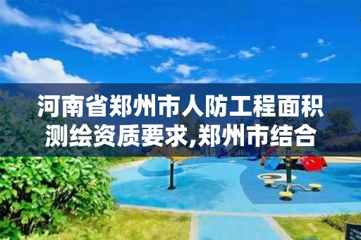 河南省鄭州市人防工程面積測繪資質要求,鄭州市結合建設項目配建人防工程面積標準。