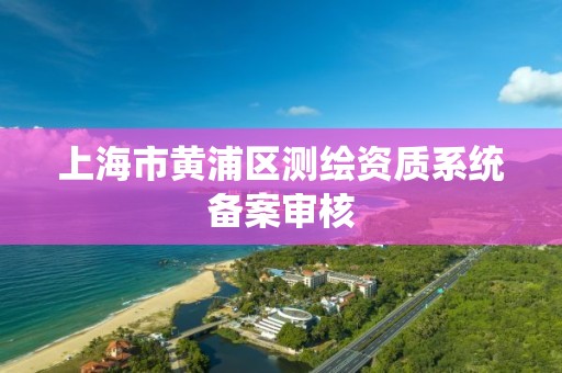 上海市黃浦區測繪資質系統備案審核