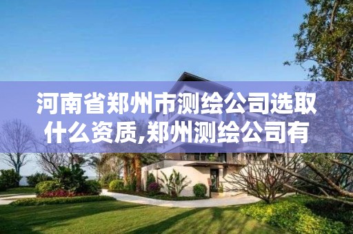 河南省鄭州市測繪公司選取什么資質(zhì),鄭州測繪公司有哪些是正規(guī)的