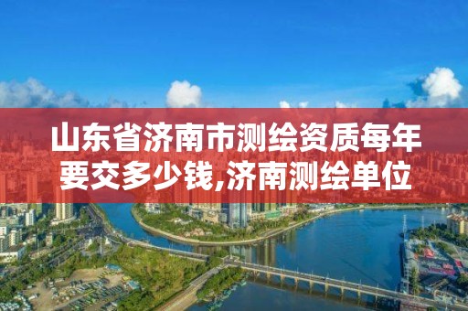 山東省濟南市測繪資質每年要交多少錢,濟南測繪單位。