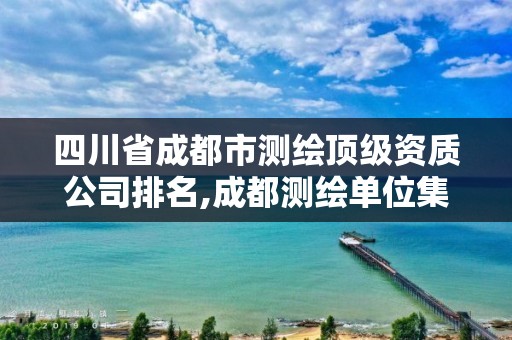 四川省成都市測繪頂級資質公司排名,成都測繪單位集中在哪些地方