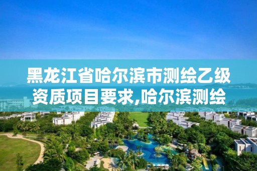 黑龍江省哈爾濱市測繪乙級資質(zhì)項目要求,哈爾濱測繪有限公司