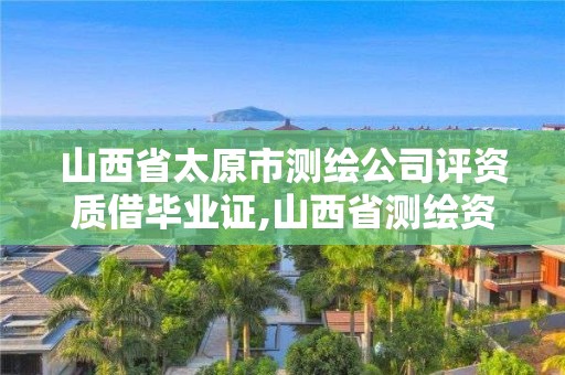 山西省太原市測繪公司評資質借畢業證,山西省測繪資質查詢。