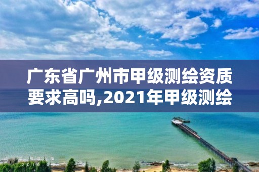 廣東省廣州市甲級測繪資質要求高嗎,2021年甲級測繪資質。