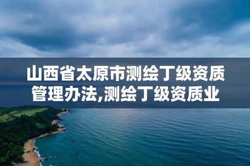 山西省太原市測繪丁級資質管理辦法,測繪丁級資質業務范圍及作業限額