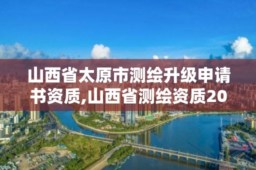 山西省太原市測(cè)繪升級(jí)申請(qǐng)書資質(zhì),山西省測(cè)繪資質(zhì)2020。