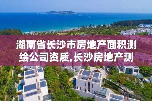 湖南省長沙市房地產面積測繪公司資質,長沙房地產測繪隊。