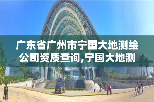 廣東省廣州市寧國大地測繪公司資質查詢,寧國大地測繪有限公司。