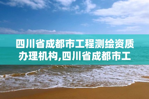 四川省成都市工程測繪資質辦理機構,四川省成都市工程測繪資質辦理機構有哪些