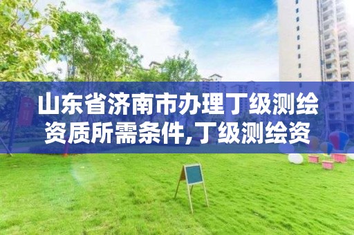 山東省濟南市辦理丁級測繪資質所需條件,丁級測繪資質要求。