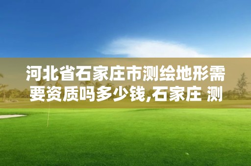 河北省石家莊市測繪地形需要資質嗎多少錢,石家莊 測繪。