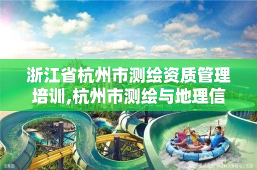 浙江省杭州市測繪資質管理培訓,杭州市測繪與地理信息行業協會