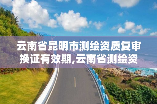 云南省昆明市測繪資質復審換證有效期,云南省測繪資質延期一年。