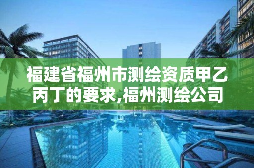 福建省福州市測繪資質甲乙丙丁的要求,福州測繪公司有幾家