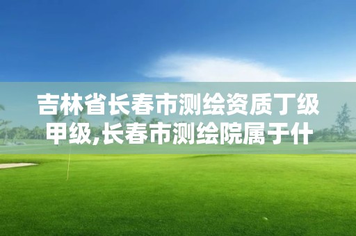 吉林省長春市測繪資質丁級甲級,長春市測繪院屬于什么單位