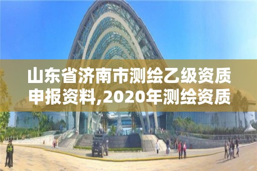 山東省濟南市測繪乙級資質申報資料,2020年測繪資質乙級需要什么條件