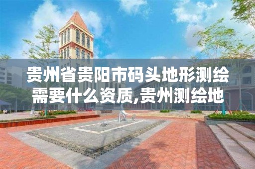 貴州省貴陽市碼頭地形測繪需要什么資質,貴州測繪地理信息公司。