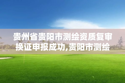 貴州省貴陽市測繪資質復審換證申報成功,貴陽市測繪院官網。