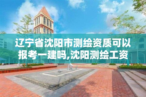 遼寧省沈陽市測繪資質(zhì)可以報考一建嗎,沈陽測繪工資。