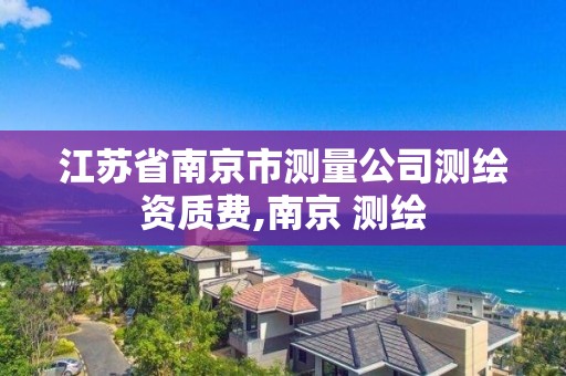 江蘇省南京市測量公司測繪資質費,南京 測繪