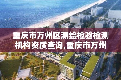 重慶市萬州區測繪檢驗檢測機構資質查詢,重慶市萬州區測繪檢驗檢測機構資質查詢電話