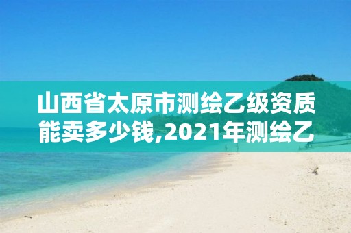 山西省太原市測繪乙級資質能賣多少錢,2021年測繪乙級資質。