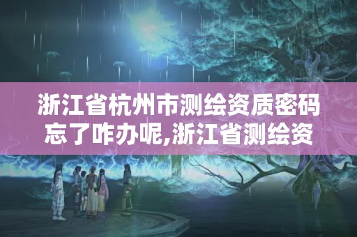 浙江省杭州市測繪資質密碼忘了咋辦呢,浙江省測繪資質管理實施細則。